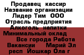 Продавец- кассир › Название организации ­ Лидер Тим, ООО › Отрасль предприятия ­ Алкоголь, напитки › Минимальный оклад ­ 35 000 - Все города Работа » Вакансии   . Марий Эл респ.,Йошкар-Ола г.